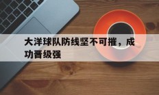九游体育网址-大洋球队防线坚不可摧，成功晋级强的简单介绍