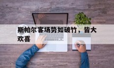 九游娱乐登录-斯帕尔客场势如破竹，皆大欢喜